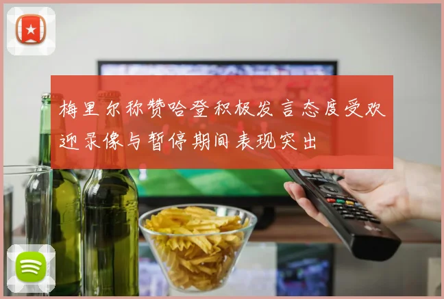 梅里尔称赞哈登积极发言态度受欢迎录像与暂停期间表现突出