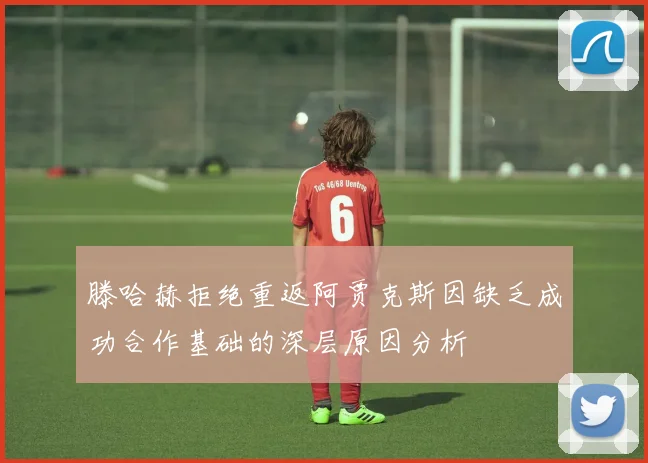 滕哈赫拒绝重返阿贾克斯因缺乏成功合作基础的深层原因分析