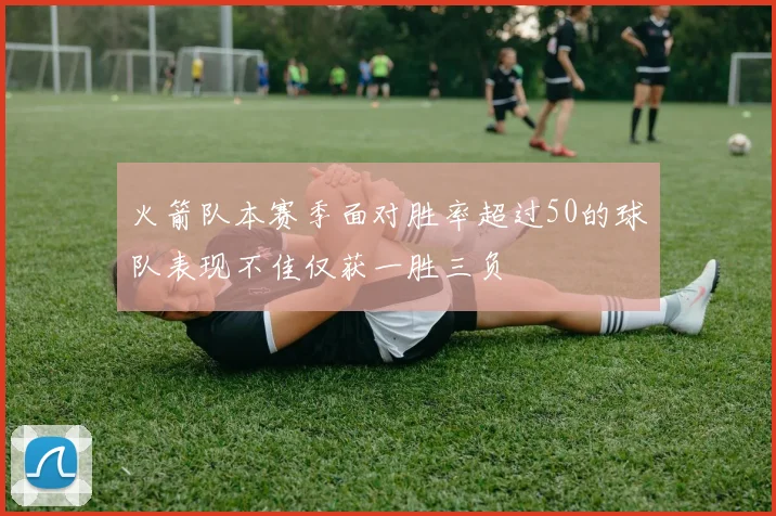 火箭队本赛季面对胜率超过50的球队表现不佳仅获一胜三负