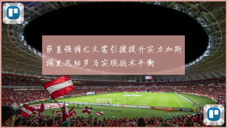 萨基强调尤文需引援提升实力加斯佩里尼助罗马实现战术平衡
