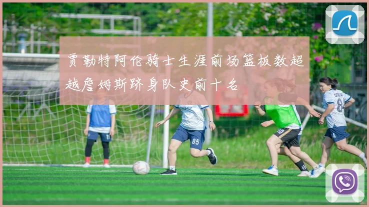 贾勒特阿伦骑士生涯前场篮板数超越詹姆斯跻身队史前十名