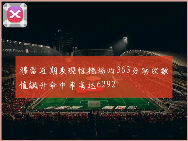 穆雷近期表现惊艳场均363分助攻数值飙升命中率高达6292
