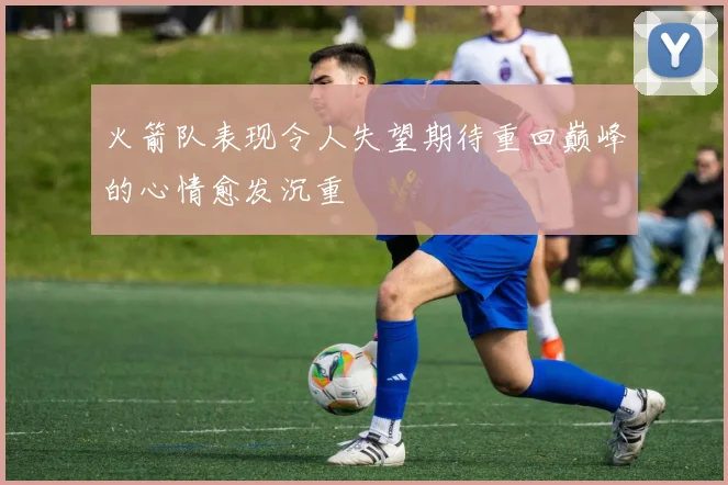 火箭队表现令人失望期待重回巅峰的心情愈发沉重