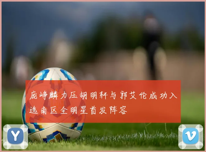 庞峥麟力压胡明轩与郭艾伦成功入选南区全明星首发阵容
