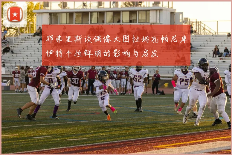 邓弗里斯谈偶像大图拉姆孔帕尼库伊特个性鲜明的影响与启发