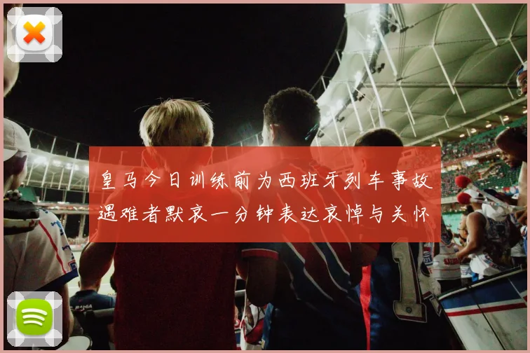 皇马今日训练前为西班牙列车事故遇难者默哀一分钟表达哀悼与关怀