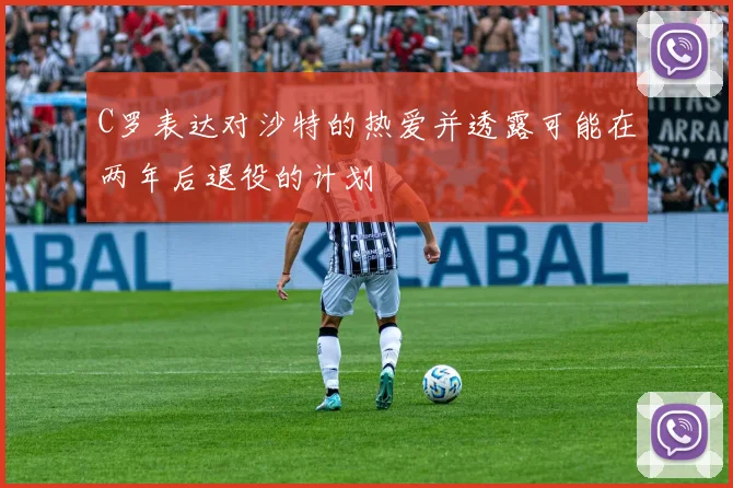 C罗表达对沙特的热爱并透露可能在两年后退役的计划