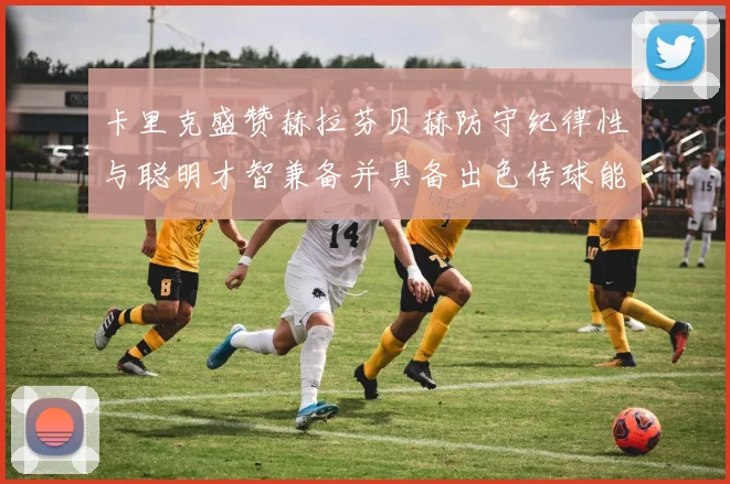 卡里克盛赞赫拉芬贝赫防守纪律性与聪明才智兼备并具备出色传球能力