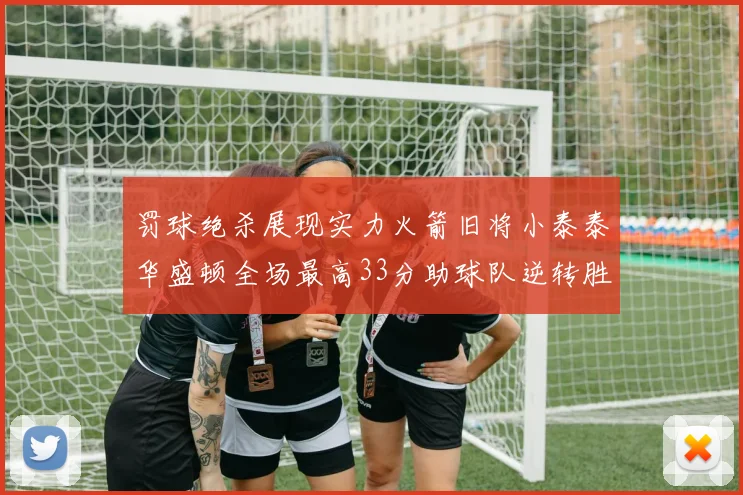 罚球绝杀展现实力火箭旧将小泰泰华盛顿全场最高33分助球队逆转胜利