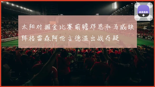 太阳对掘金比赛前瞻邓恩和马威缺阵格雷森阿伦古德温出战存疑