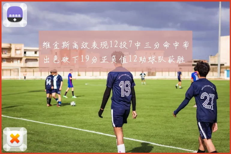 维金斯高效表现12投7中三分命中率出色砍下19分正负值12助球队获胜