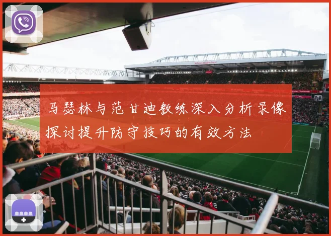 马瑟林与范甘迪教练深入分析录像探讨提升防守技巧的有效方法
