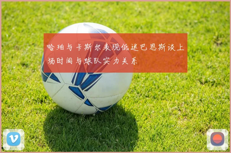 哈珀与卡斯尔表现低迷巴恩斯谈上场时间与球队实力关系