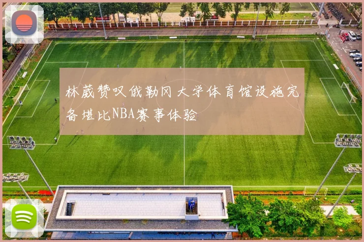 林葳赞叹俄勒冈大学体育馆设施完备堪比NBA赛事体验