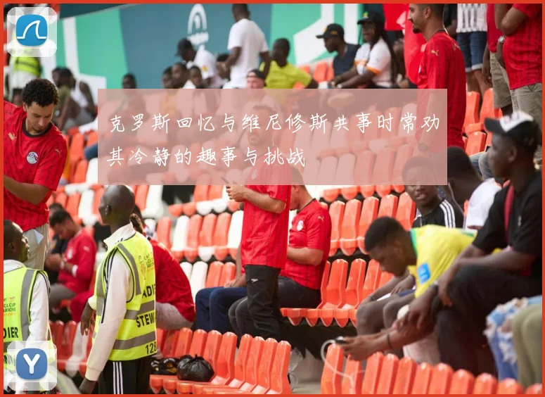 克罗斯回忆与维尼修斯共事时常劝其冷静的趣事与挑战