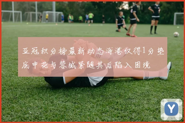 亚冠积分榜最新动态海港仅得1分垫底申花与蓉城紧随其后陷入困境