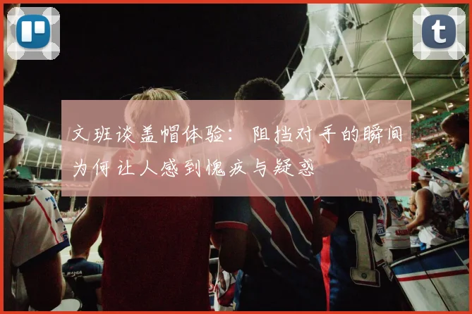 文班谈盖帽体验：阻挡对手的瞬间为何让人感到愧疚与疑惑