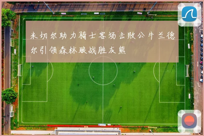 米切尔助力骑士客场击败公牛兰德尔引领森林狼战胜灰熊