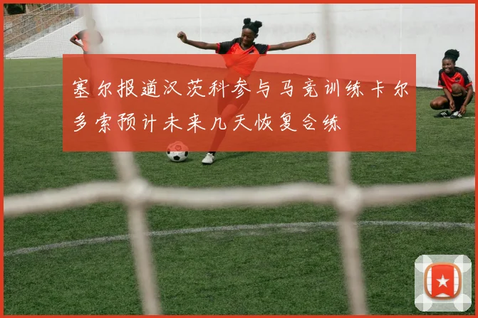 塞尔报道汉茨科参与马竞训练卡尔多索预计未来几天恢复合练