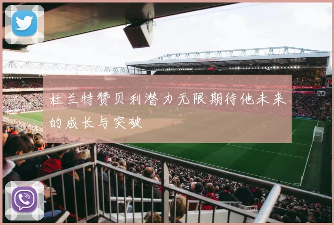 杜兰特赞贝利潜力无限期待他未来的成长与突破