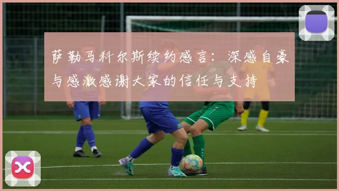 萨勒马科尔斯续约感言：深感自豪与感激感谢大家的信任与支持