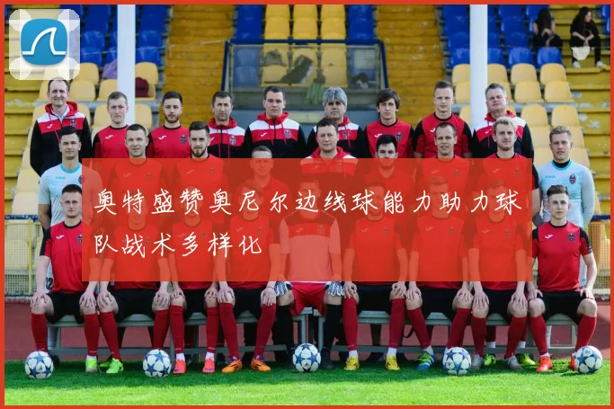 奥特盛赞奥尼尔边线球能力助力球队战术多样化