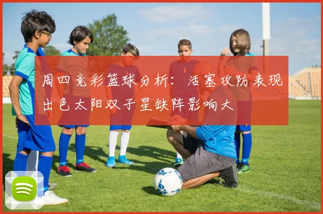 周四竞彩篮球分析：活塞攻防表现出色太阳双子星缺阵影响大