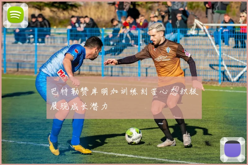 巴特勒赞库明加训练刻苦心态积极展现成长潜力