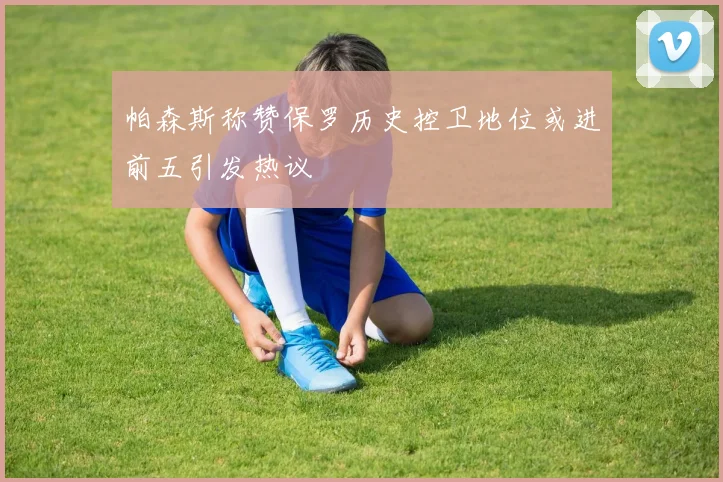 帕森斯称赞保罗历史控卫地位或进前五引发热议