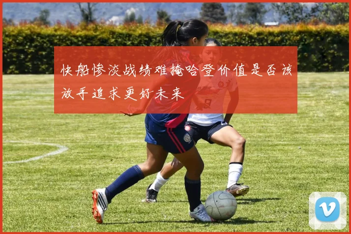 快船惨淡战绩难掩哈登价值是否该放手追求更好未来
