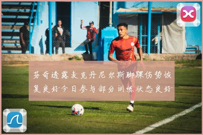 芬奇透露麦克丹尼尔斯脚踝伤势恢复良好今日参与部分训练状态良好