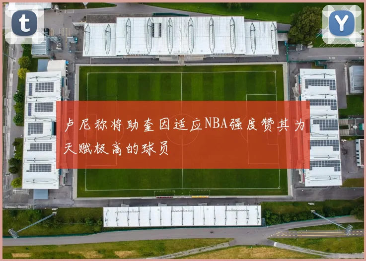 卢尼称将助奎因适应NBA强度赞其为天赋极高的球员