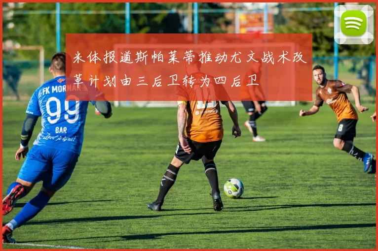 米体报道斯帕莱蒂推动尤文战术改革计划由三后卫转为四后卫